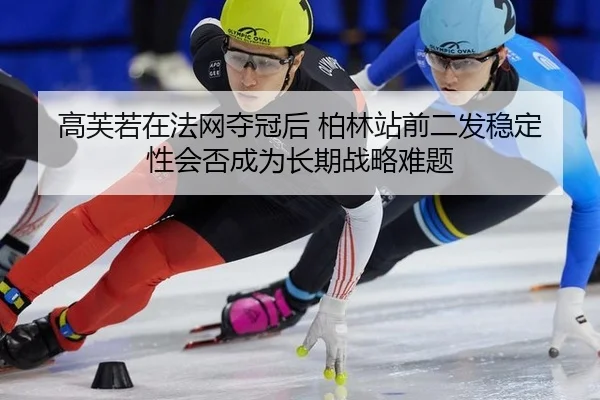 高芙若在法网夺冠后 柏林站前二发稳定性会否成为长期战略难题