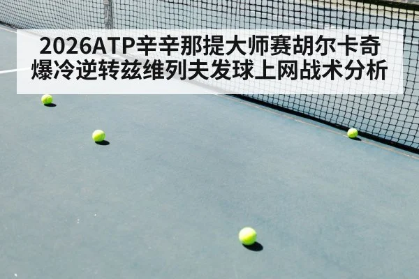 2026ATP辛辛那提大师赛胡尔卡奇爆冷逆转兹维列夫发球上网战术分析