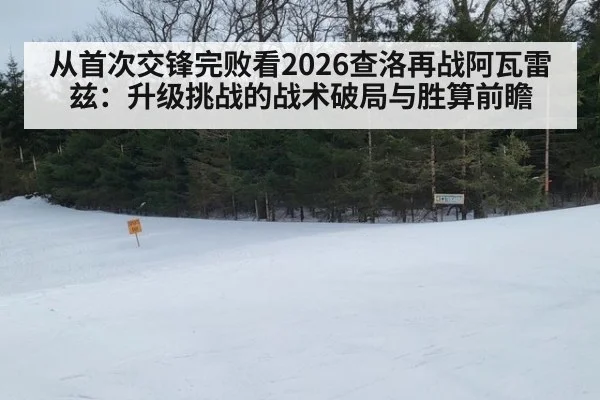 从首次交锋完败看2026查洛再战阿瓦雷兹：升级挑战的战术破局与胜算前瞻