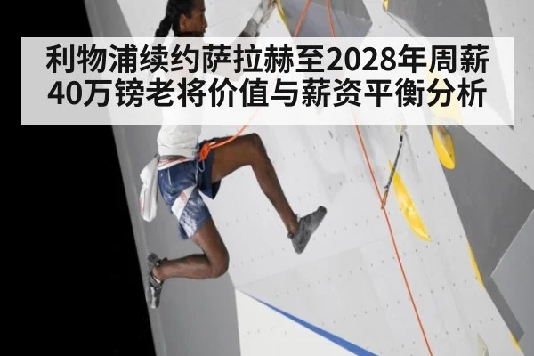 利物浦续约萨拉赫至2028年周薪40万镑老将价值与薪资平衡分析