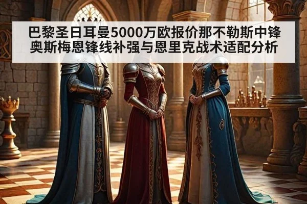 巴黎圣日耳曼5000万欧报价那不勒斯中锋奥斯梅恩锋线补强与恩里克战术适配分析