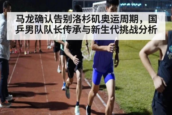 马龙确认告别洛杉矶奥运周期，国乒男队队长传承与新生代挑战分析