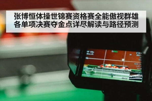 张博恒体操世锦赛资格赛全能傲视群雄 各单项决赛夺金点详尽解读与路径预测